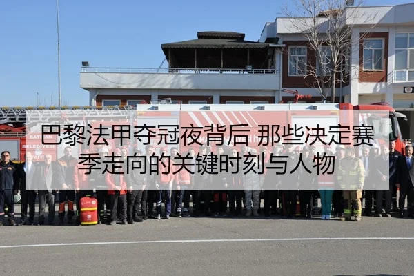 巴黎法甲夺冠夜背后 那些决定赛季走向的关键时刻与人物 - 新闻资讯重点报道封面图