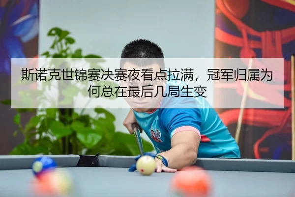 斯诺克世锦赛决赛夜看点拉满，冠军归属为何总在最后几局生变