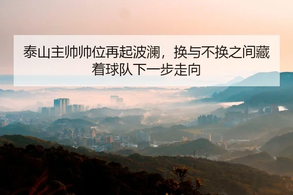 tai-shan-zhu-shuai-shuai-wei-zai-qi-bo-lan-huan-yu-bu-huan-zhi-jian-cang-zhe-qiu-dui-xia-yi-bu-zou-xiang-3-532.jpg