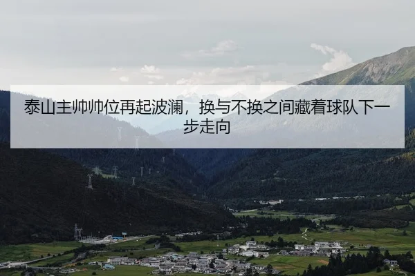 泰山主帅帅位再起波澜，换与不换之间藏着球队下一步走向