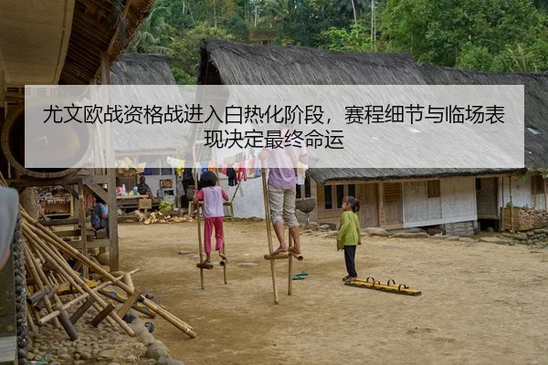 尤文欧战资格战进入白热化阶段，赛程细节与临场表现决定最终命运