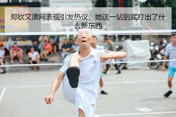 郑钦文澳网表现引发热议，她这一站到底打出了什么新东西